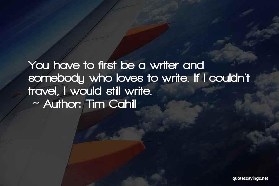 Tim Cahill Quotes: You Have To First Be A Writer And Somebody Who Loves To Write. If I Couldn't Travel, I Would Still