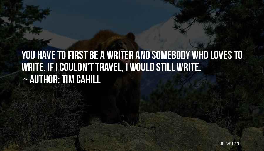 Tim Cahill Quotes: You Have To First Be A Writer And Somebody Who Loves To Write. If I Couldn't Travel, I Would Still