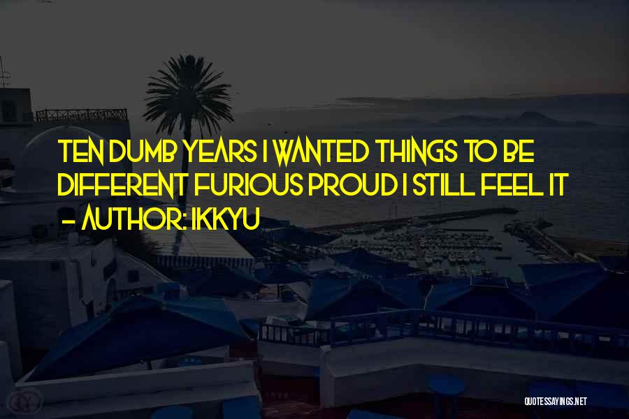 Ikkyu Quotes: Ten Dumb Years I Wanted Things To Be Different Furious Proud I Still Feel It