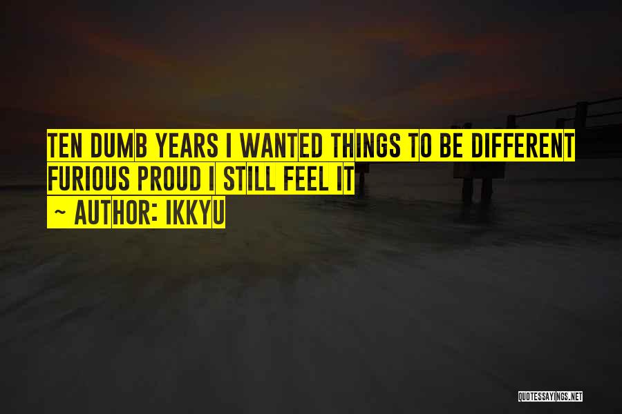 Ikkyu Quotes: Ten Dumb Years I Wanted Things To Be Different Furious Proud I Still Feel It