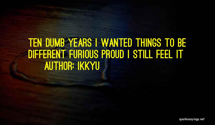 Ikkyu Quotes: Ten Dumb Years I Wanted Things To Be Different Furious Proud I Still Feel It