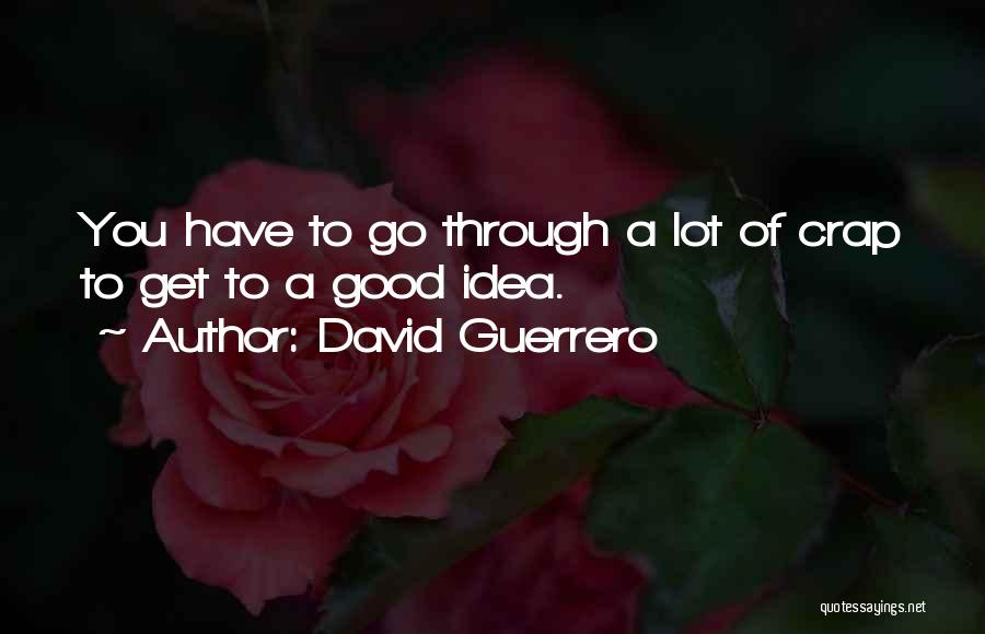David Guerrero Quotes: You Have To Go Through A Lot Of Crap To Get To A Good Idea.