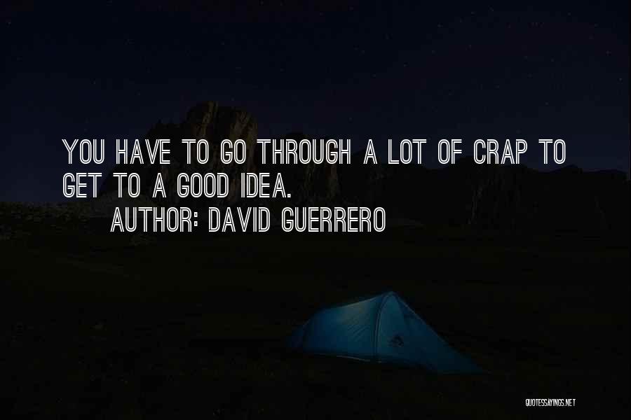 David Guerrero Quotes: You Have To Go Through A Lot Of Crap To Get To A Good Idea.