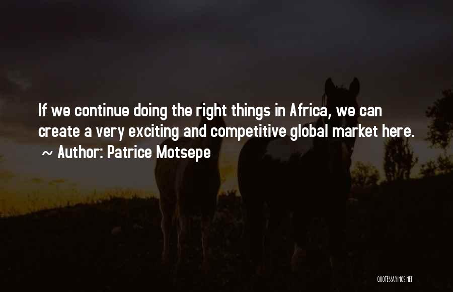 Patrice Motsepe Quotes: If We Continue Doing The Right Things In Africa, We Can Create A Very Exciting And Competitive Global Market Here.