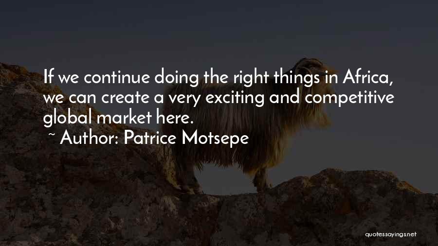Patrice Motsepe Quotes: If We Continue Doing The Right Things In Africa, We Can Create A Very Exciting And Competitive Global Market Here.