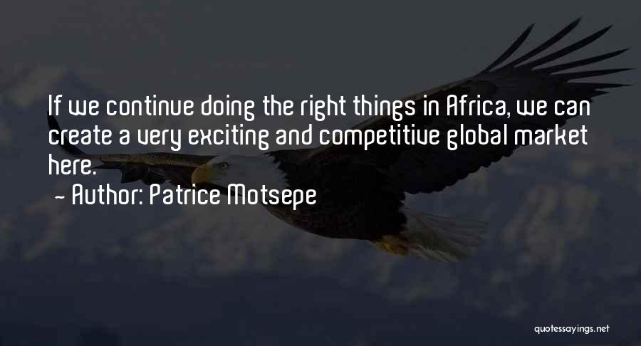 Patrice Motsepe Quotes: If We Continue Doing The Right Things In Africa, We Can Create A Very Exciting And Competitive Global Market Here.
