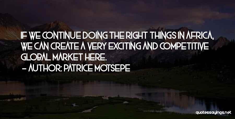 Patrice Motsepe Quotes: If We Continue Doing The Right Things In Africa, We Can Create A Very Exciting And Competitive Global Market Here.