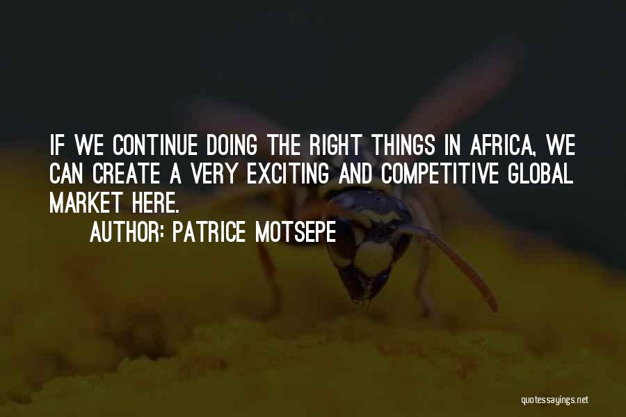 Patrice Motsepe Quotes: If We Continue Doing The Right Things In Africa, We Can Create A Very Exciting And Competitive Global Market Here.