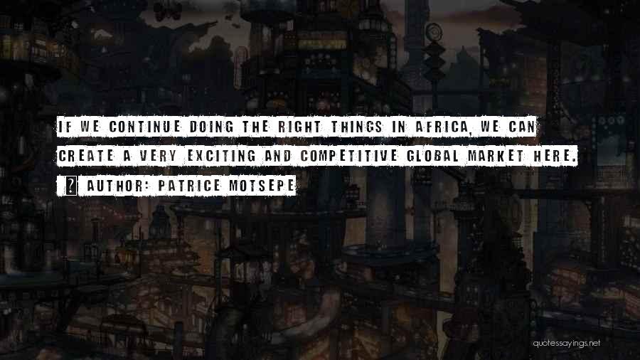 Patrice Motsepe Quotes: If We Continue Doing The Right Things In Africa, We Can Create A Very Exciting And Competitive Global Market Here.