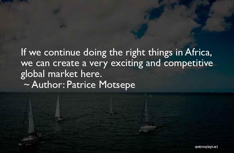 Patrice Motsepe Quotes: If We Continue Doing The Right Things In Africa, We Can Create A Very Exciting And Competitive Global Market Here.