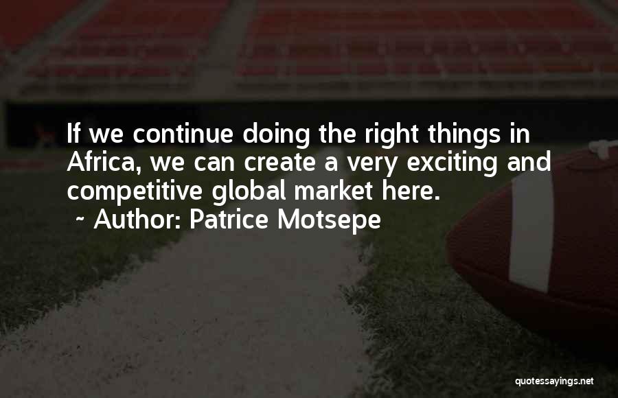 Patrice Motsepe Quotes: If We Continue Doing The Right Things In Africa, We Can Create A Very Exciting And Competitive Global Market Here.