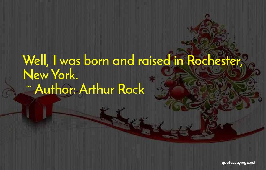 Arthur Rock Quotes: Well, I Was Born And Raised In Rochester, New York.