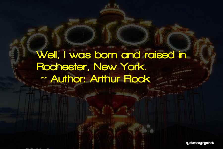Arthur Rock Quotes: Well, I Was Born And Raised In Rochester, New York.
