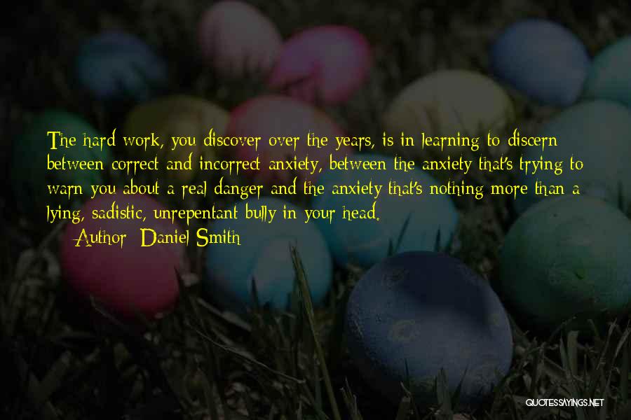 Daniel Smith Quotes: The Hard Work, You Discover Over The Years, Is In Learning To Discern Between Correct And Incorrect Anxiety, Between The