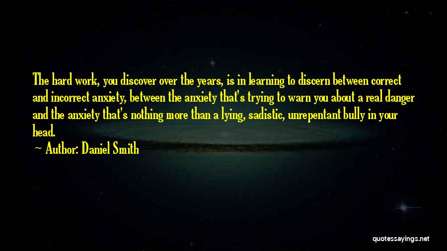 Daniel Smith Quotes: The Hard Work, You Discover Over The Years, Is In Learning To Discern Between Correct And Incorrect Anxiety, Between The