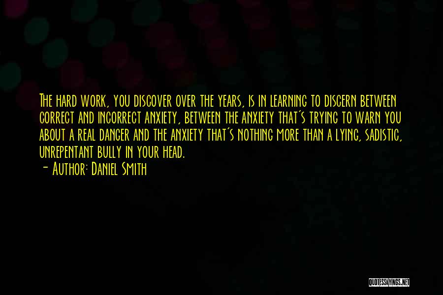 Daniel Smith Quotes: The Hard Work, You Discover Over The Years, Is In Learning To Discern Between Correct And Incorrect Anxiety, Between The