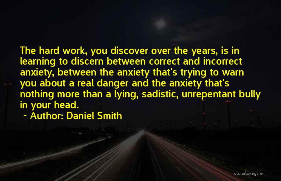 Daniel Smith Quotes: The Hard Work, You Discover Over The Years, Is In Learning To Discern Between Correct And Incorrect Anxiety, Between The