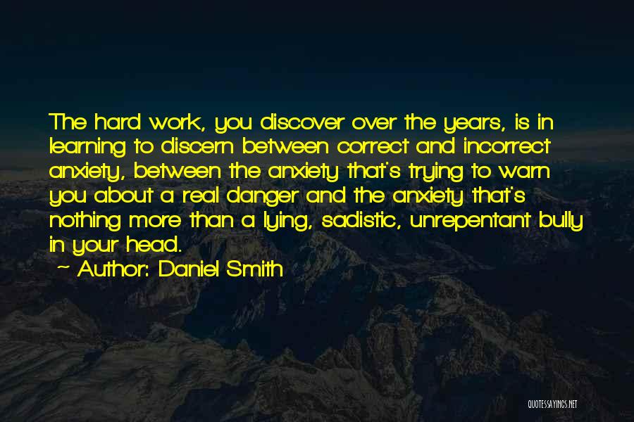 Daniel Smith Quotes: The Hard Work, You Discover Over The Years, Is In Learning To Discern Between Correct And Incorrect Anxiety, Between The