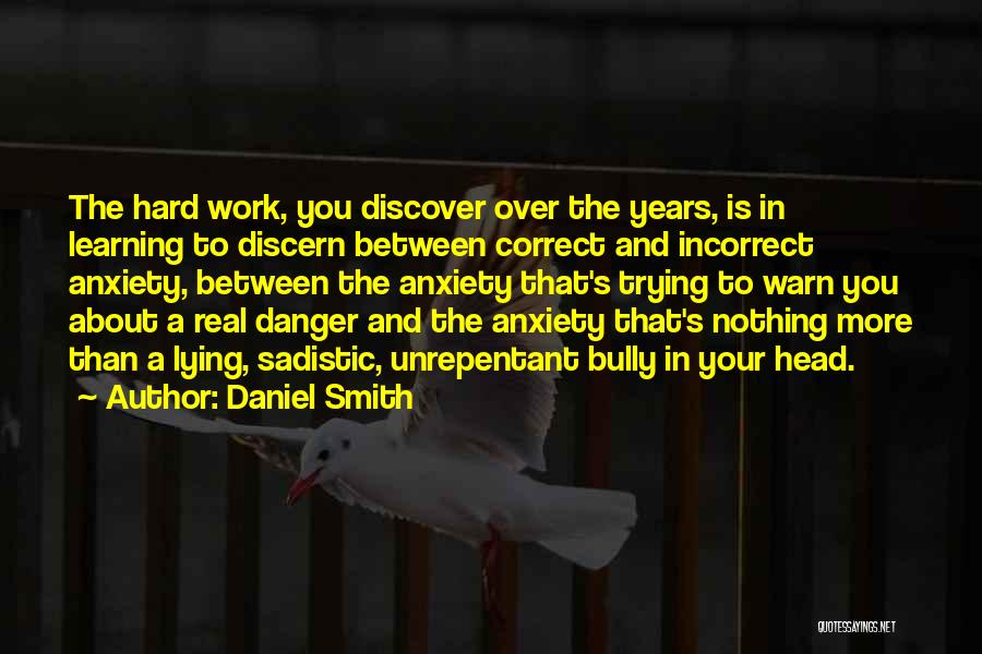 Daniel Smith Quotes: The Hard Work, You Discover Over The Years, Is In Learning To Discern Between Correct And Incorrect Anxiety, Between The