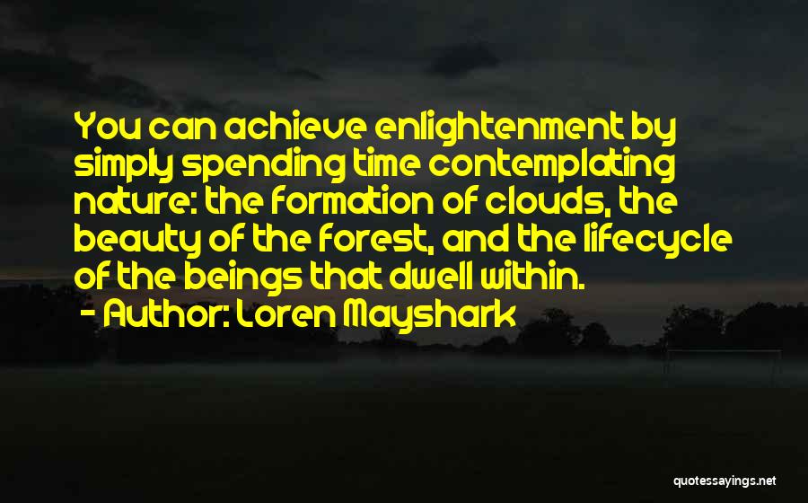 Loren Mayshark Quotes: You Can Achieve Enlightenment By Simply Spending Time Contemplating Nature: The Formation Of Clouds, The Beauty Of The Forest, And