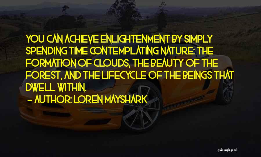 Loren Mayshark Quotes: You Can Achieve Enlightenment By Simply Spending Time Contemplating Nature: The Formation Of Clouds, The Beauty Of The Forest, And