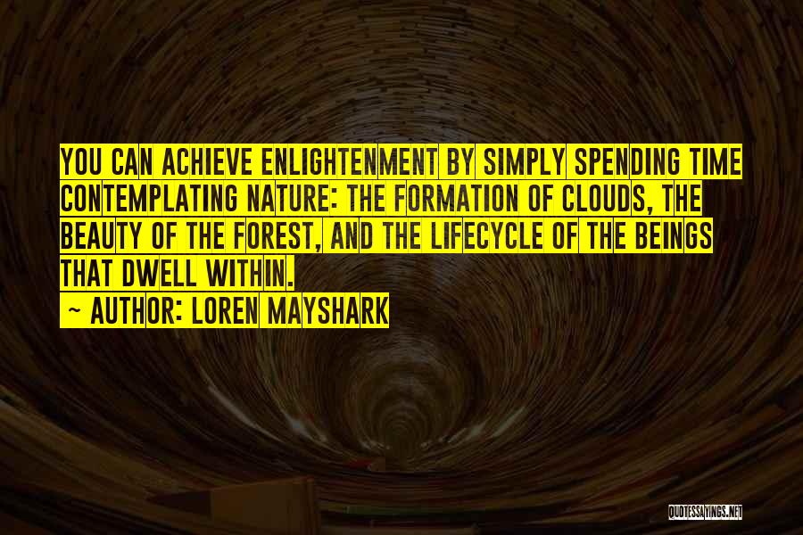 Loren Mayshark Quotes: You Can Achieve Enlightenment By Simply Spending Time Contemplating Nature: The Formation Of Clouds, The Beauty Of The Forest, And