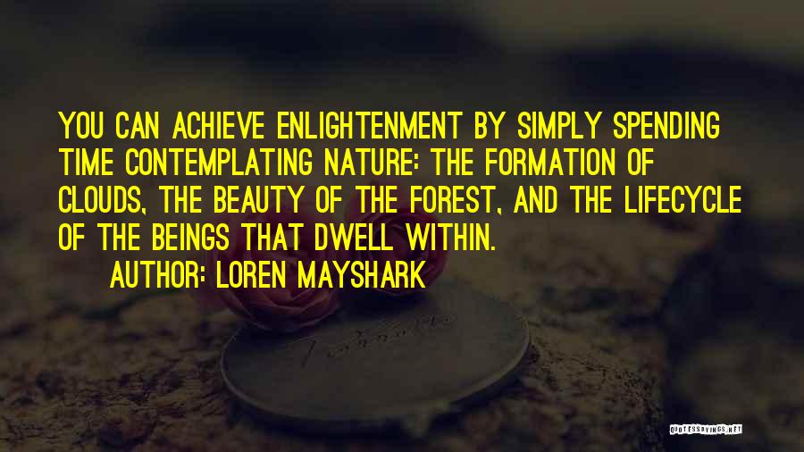 Loren Mayshark Quotes: You Can Achieve Enlightenment By Simply Spending Time Contemplating Nature: The Formation Of Clouds, The Beauty Of The Forest, And