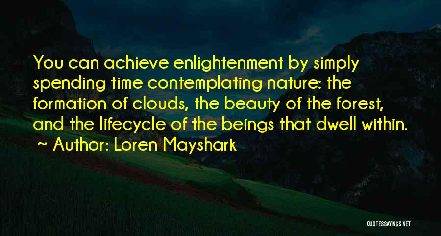 Loren Mayshark Quotes: You Can Achieve Enlightenment By Simply Spending Time Contemplating Nature: The Formation Of Clouds, The Beauty Of The Forest, And
