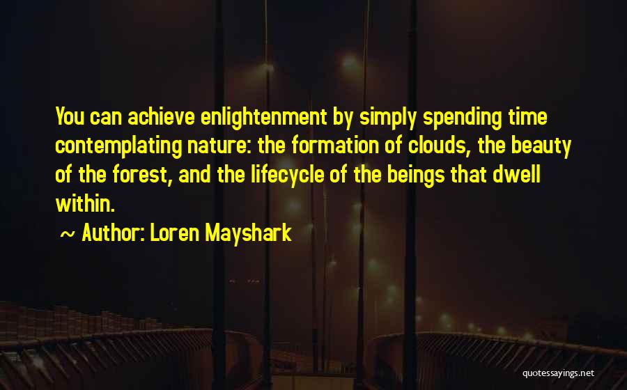 Loren Mayshark Quotes: You Can Achieve Enlightenment By Simply Spending Time Contemplating Nature: The Formation Of Clouds, The Beauty Of The Forest, And