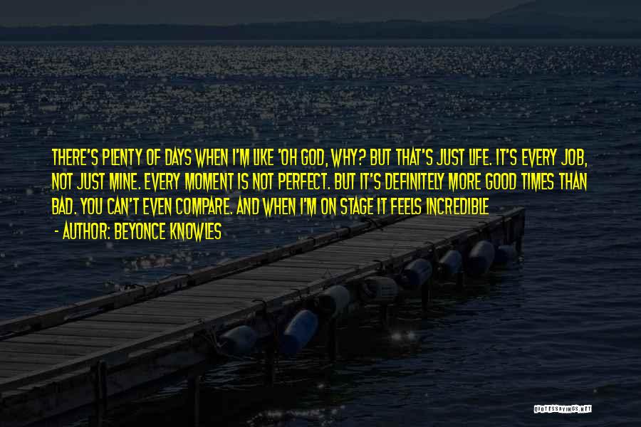 Beyonce Knowles Quotes: There's Plenty Of Days When I'm Like 'oh God, Why? But That's Just Life. It's Every Job, Not Just Mine.