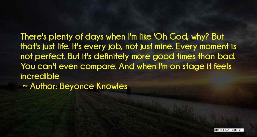 Beyonce Knowles Quotes: There's Plenty Of Days When I'm Like 'oh God, Why? But That's Just Life. It's Every Job, Not Just Mine.