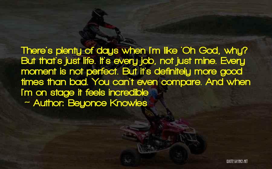 Beyonce Knowles Quotes: There's Plenty Of Days When I'm Like 'oh God, Why? But That's Just Life. It's Every Job, Not Just Mine.