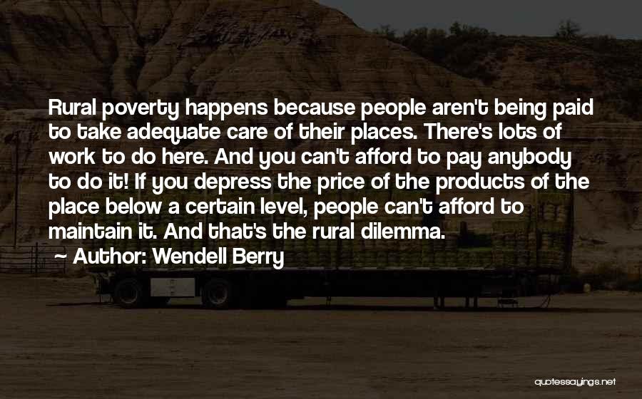 Wendell Berry Quotes: Rural Poverty Happens Because People Aren't Being Paid To Take Adequate Care Of Their Places. There's Lots Of Work To