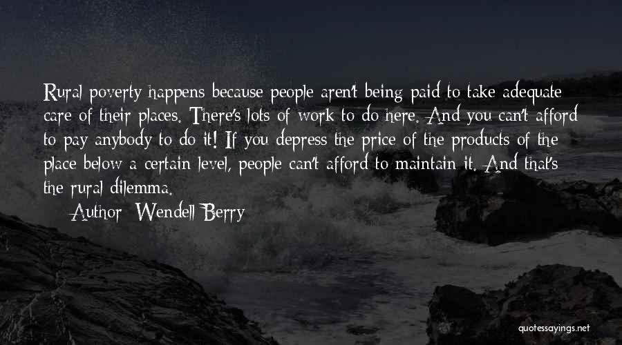 Wendell Berry Quotes: Rural Poverty Happens Because People Aren't Being Paid To Take Adequate Care Of Their Places. There's Lots Of Work To