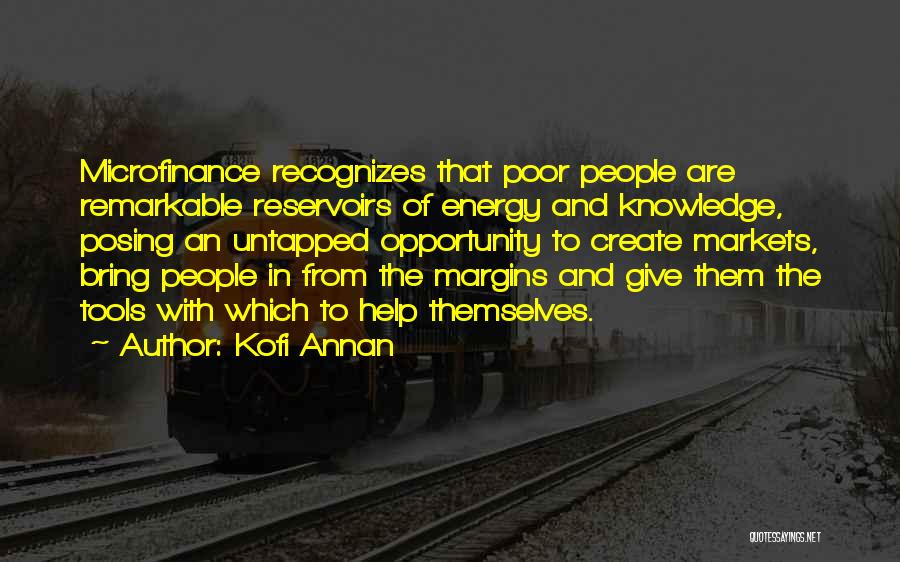 Kofi Annan Quotes: Microfinance Recognizes That Poor People Are Remarkable Reservoirs Of Energy And Knowledge, Posing An Untapped Opportunity To Create Markets, Bring