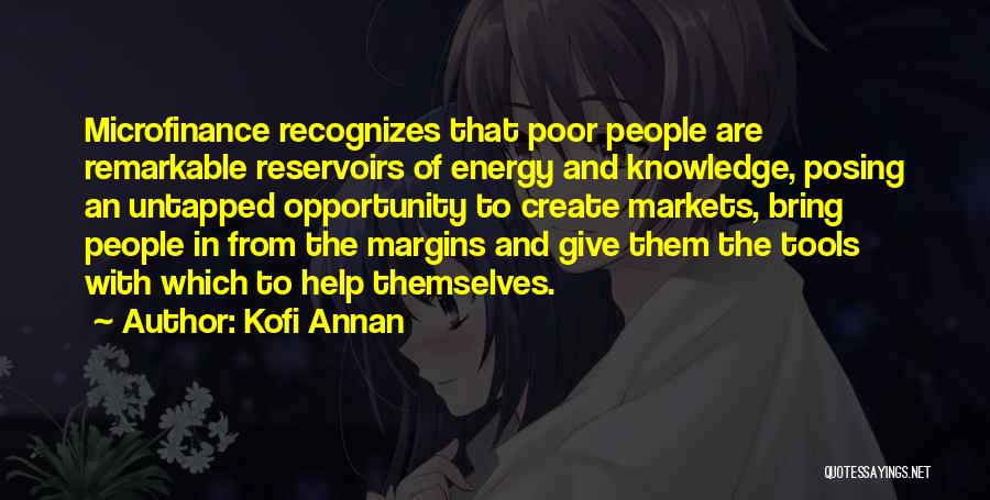 Kofi Annan Quotes: Microfinance Recognizes That Poor People Are Remarkable Reservoirs Of Energy And Knowledge, Posing An Untapped Opportunity To Create Markets, Bring