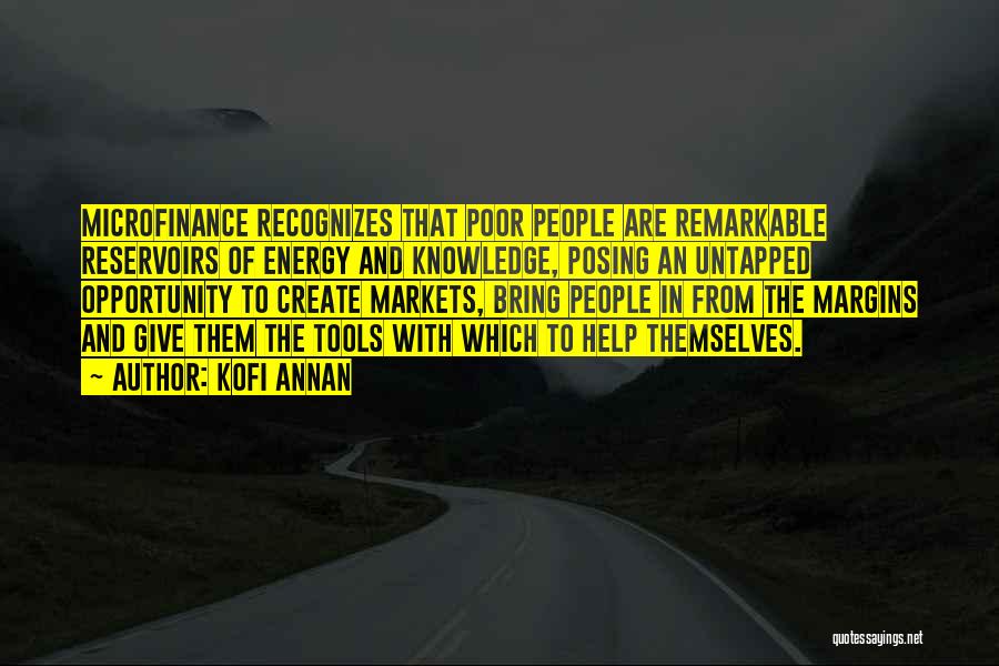 Kofi Annan Quotes: Microfinance Recognizes That Poor People Are Remarkable Reservoirs Of Energy And Knowledge, Posing An Untapped Opportunity To Create Markets, Bring