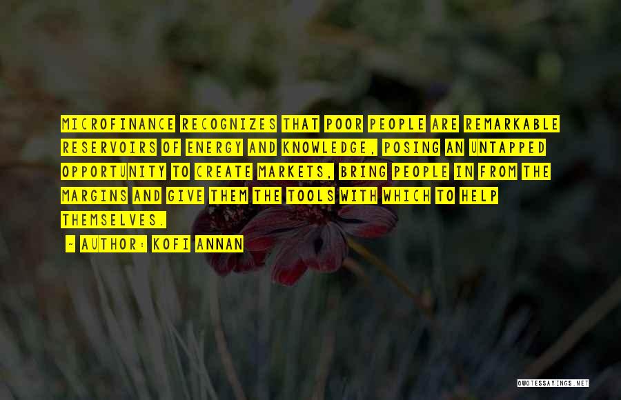 Kofi Annan Quotes: Microfinance Recognizes That Poor People Are Remarkable Reservoirs Of Energy And Knowledge, Posing An Untapped Opportunity To Create Markets, Bring