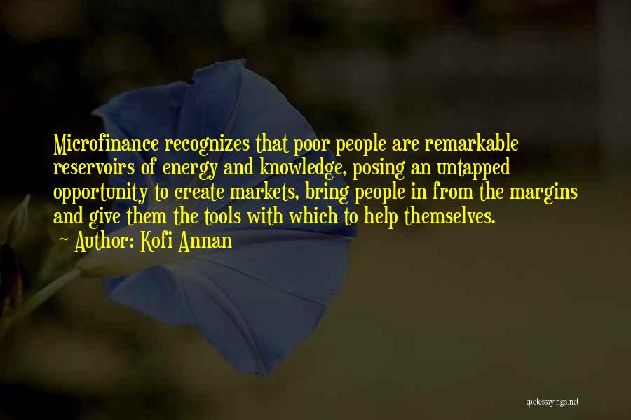 Kofi Annan Quotes: Microfinance Recognizes That Poor People Are Remarkable Reservoirs Of Energy And Knowledge, Posing An Untapped Opportunity To Create Markets, Bring