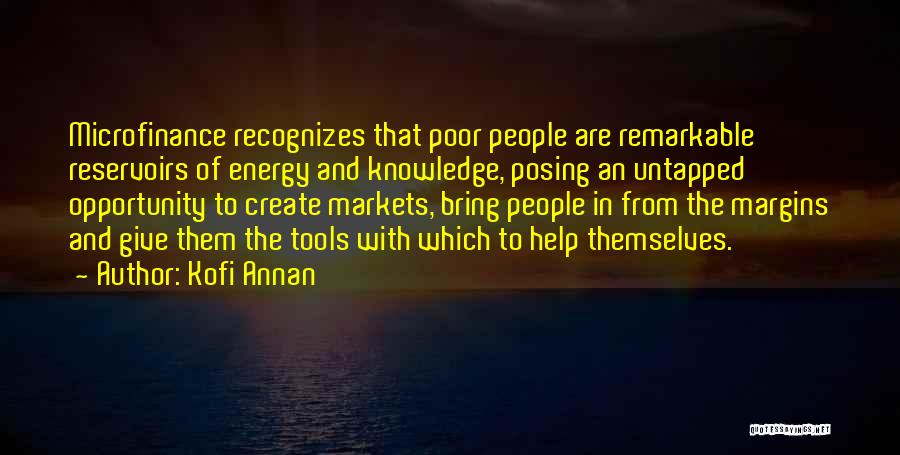 Kofi Annan Quotes: Microfinance Recognizes That Poor People Are Remarkable Reservoirs Of Energy And Knowledge, Posing An Untapped Opportunity To Create Markets, Bring