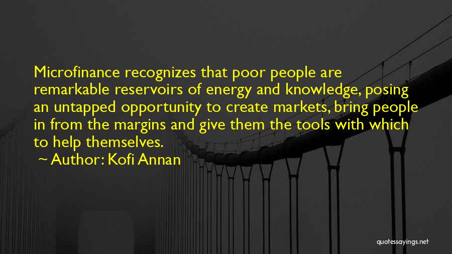 Kofi Annan Quotes: Microfinance Recognizes That Poor People Are Remarkable Reservoirs Of Energy And Knowledge, Posing An Untapped Opportunity To Create Markets, Bring