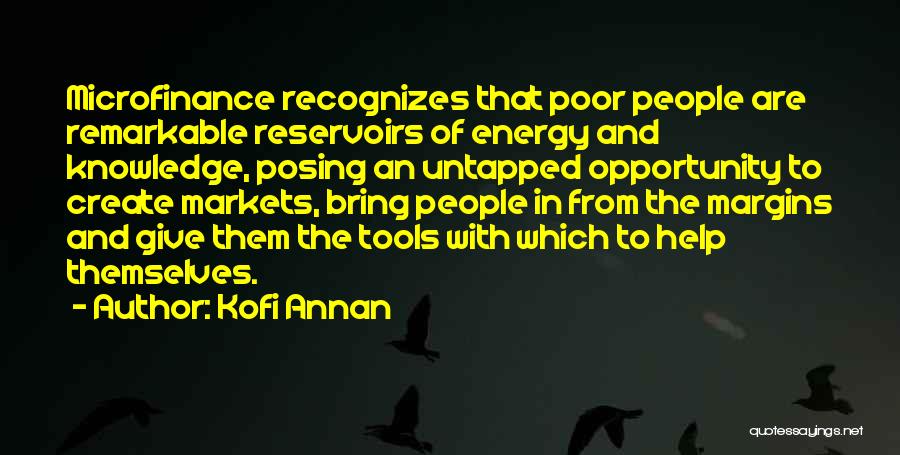 Kofi Annan Quotes: Microfinance Recognizes That Poor People Are Remarkable Reservoirs Of Energy And Knowledge, Posing An Untapped Opportunity To Create Markets, Bring