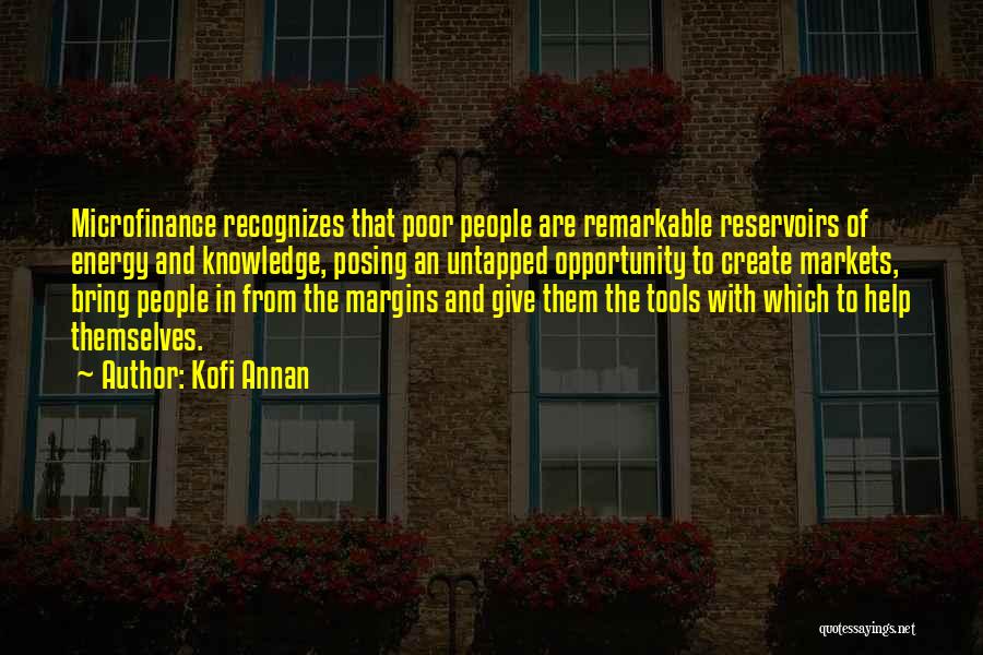 Kofi Annan Quotes: Microfinance Recognizes That Poor People Are Remarkable Reservoirs Of Energy And Knowledge, Posing An Untapped Opportunity To Create Markets, Bring