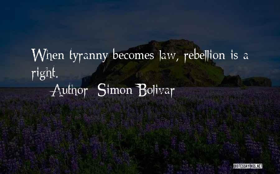 Simon Bolivar Quotes: When Tyranny Becomes Law, Rebellion Is A Right.