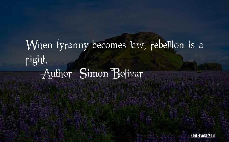 Simon Bolivar Quotes: When Tyranny Becomes Law, Rebellion Is A Right.