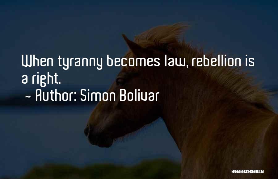 Simon Bolivar Quotes: When Tyranny Becomes Law, Rebellion Is A Right.