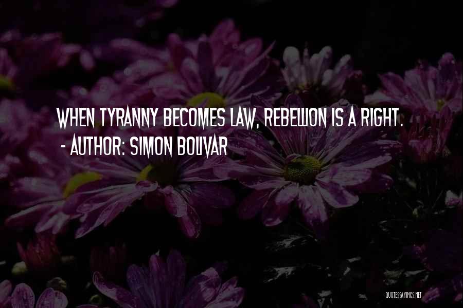 Simon Bolivar Quotes: When Tyranny Becomes Law, Rebellion Is A Right.