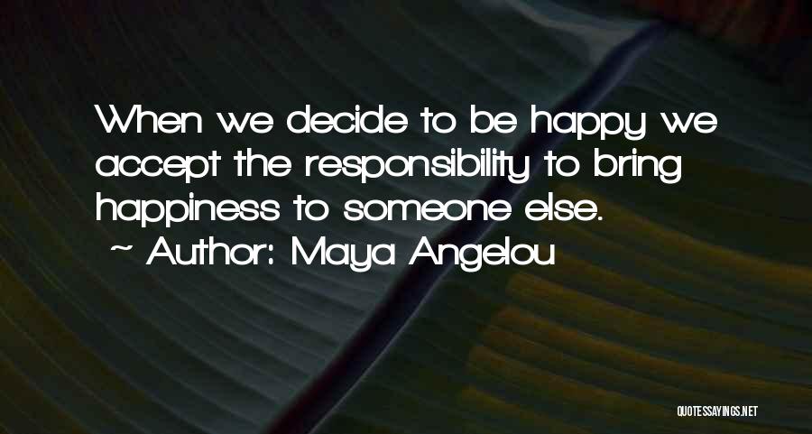 Maya Angelou Quotes: When We Decide To Be Happy We Accept The Responsibility To Bring Happiness To Someone Else.