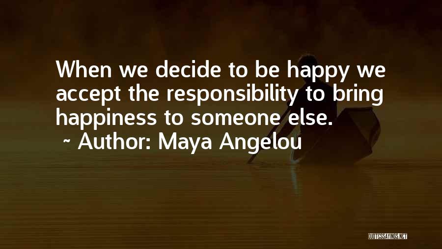 Maya Angelou Quotes: When We Decide To Be Happy We Accept The Responsibility To Bring Happiness To Someone Else.