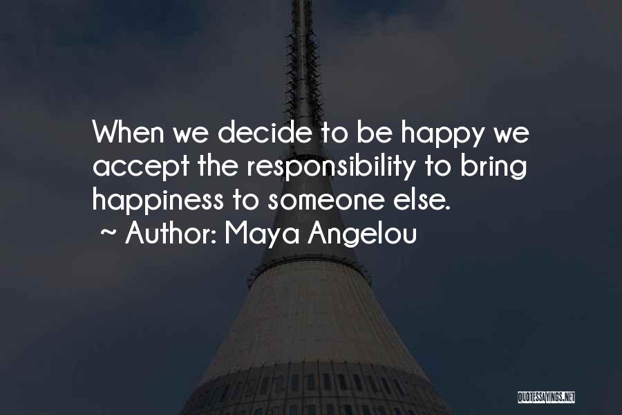 Maya Angelou Quotes: When We Decide To Be Happy We Accept The Responsibility To Bring Happiness To Someone Else.